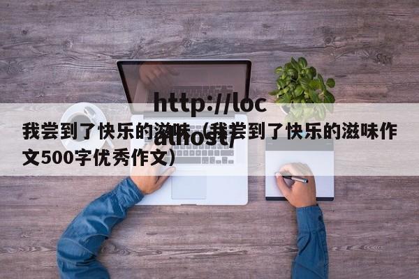 我尝到了快乐的滋味(我尝到了快乐的滋味作文500字优秀作文)