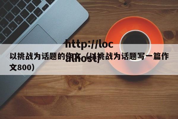 以挑战为话题的作文(以挑战为话题写一篇作文800)