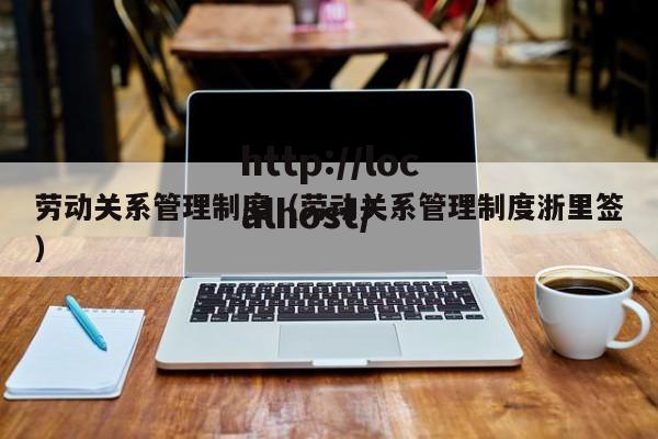 劳动关系管理制度(劳动关系管理制度浙里签)