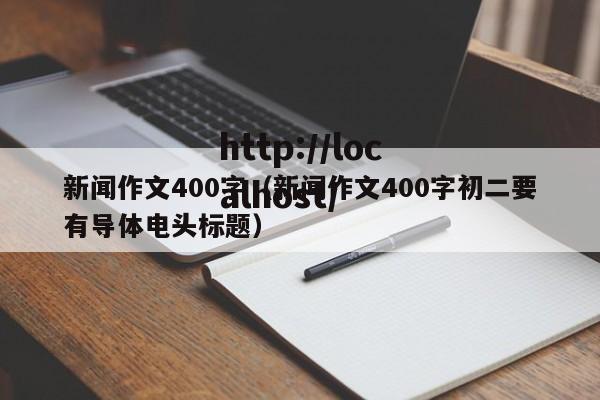 新闻作文400字(新闻作文400字初二要有导体电头标题)