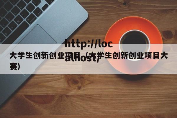 大学生创新创业项目(大学生创新创业项目大赛)